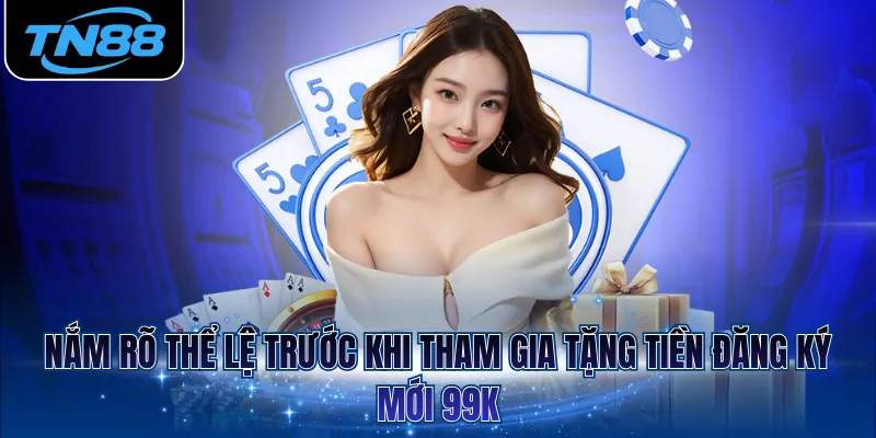 Nắm rõ thể lệ trước khi tham gia tặng tiền đăng ký mới 99K