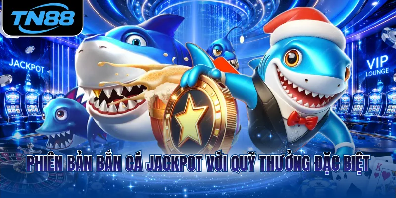 Phiên bản bắn cá jackpot với quỹ thưởng đặc biệt